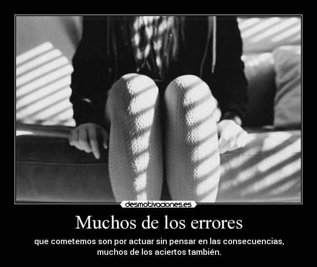 Muchos de los errores - que cometemos son por actuar sin pensar en las consecuencias,
muchos de los aciertos también.