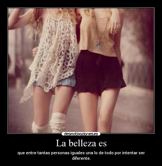 La belleza es - que entre tantas personas iguales una lo de todo por intentar ser diferente.