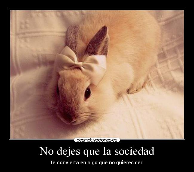 No dejes que la sociedad - te convierta en algo que no quieres ser.