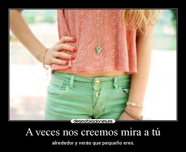 A veces nos creemos mira a tú - alrededor y verás que pequeño eres.