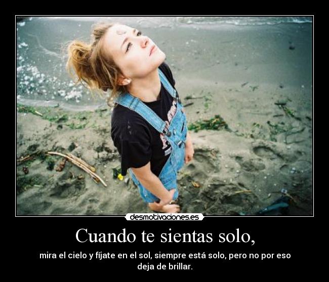 Cuando te sientas solo, - mira el cielo y fíjate en el sol, siempre está solo, pero no por eso deja de brillar.