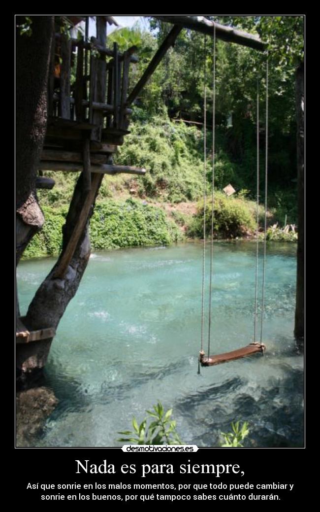 Nada es para siempre, - Así que sonrie en los malos momentos, por que todo puede cambiar y
sonrie en los buenos, por qué tampoco sabes cuánto durarán.