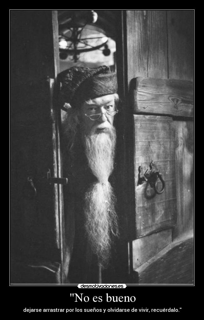 No es bueno - dejarse arrastrar por los sueños y olvidarse de vivir, recuérdalo.