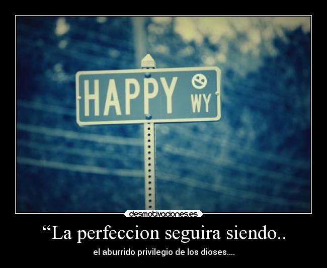 “La perfeccion seguira siendo.. - el aburrido privilegio de los dioses....