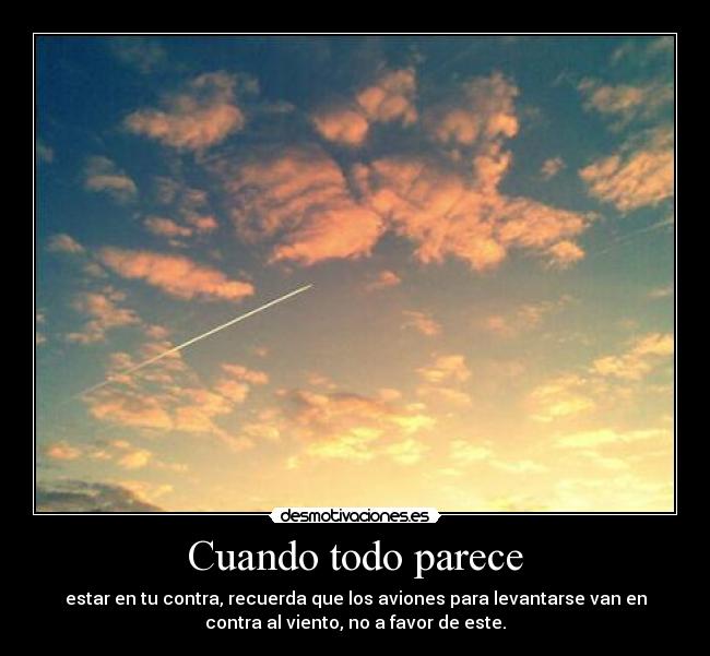Cuando todo parece - estar en tu contra, recuerda que los aviones para levantarse van en
contra al viento, no a favor de este.