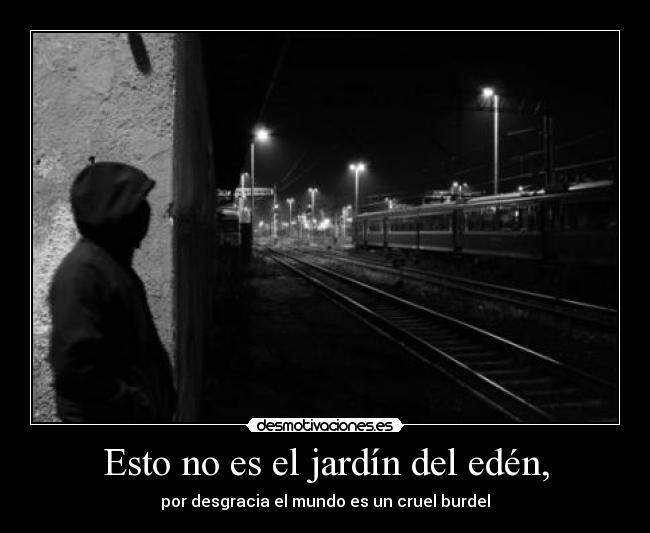 Esto no es el jardín del edén, - por desgracia el mundo es un cruel burdel
