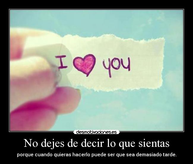 No dejes de decir lo que sientas - porque cuando quieras hacerlo puede ser que sea demasiado tarde.