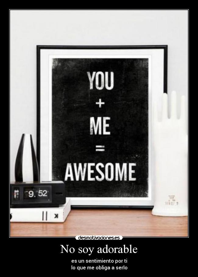 No soy adorable - es un sentimiento por ti
lo que me obliga a serlo