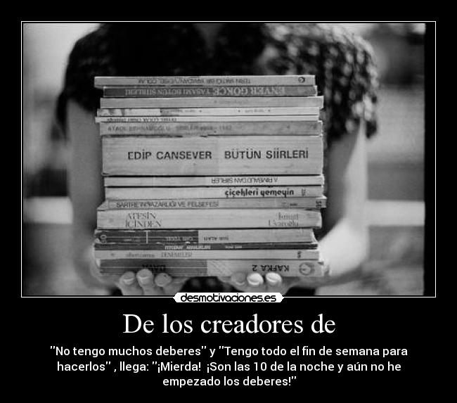 De los creadores de - No tengo muchos deberes y Tengo todo el fin de semana para
hacerlos , llega: ¡Mierda! ¡Son las 10 de la noche y aún no he
empezado los deberes!