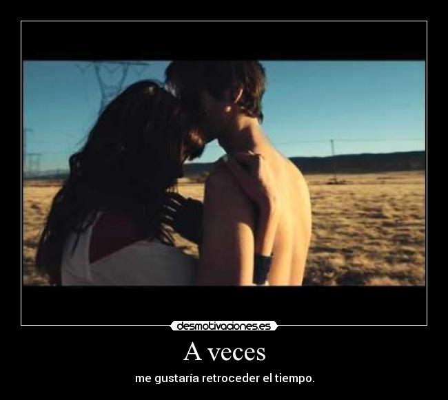 A veces - me gustaría retroceder el tiempo.