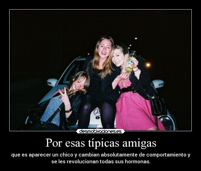 Por esas típicas amigas - que es aparecer un chico y cambian absolutamente de comportamiento y
se les revolucionan todas sus hormonas.