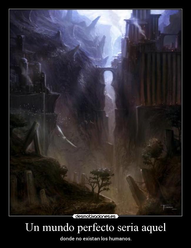 Un mundo perfecto seria aquel - donde no existan los humanos.