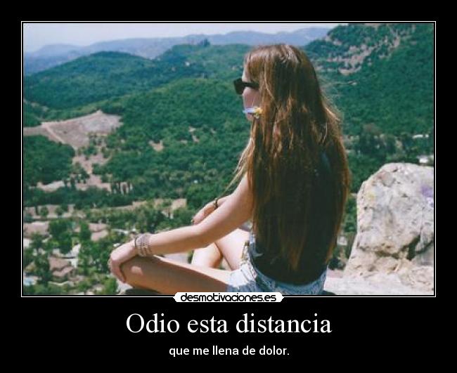 Odio esta distancia - que me llena de dolor.