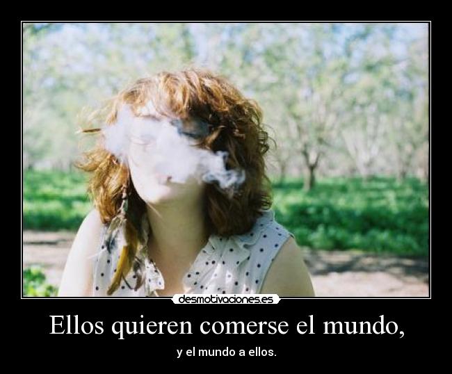 Ellos quieren comerse el mundo, - y el mundo a ellos.