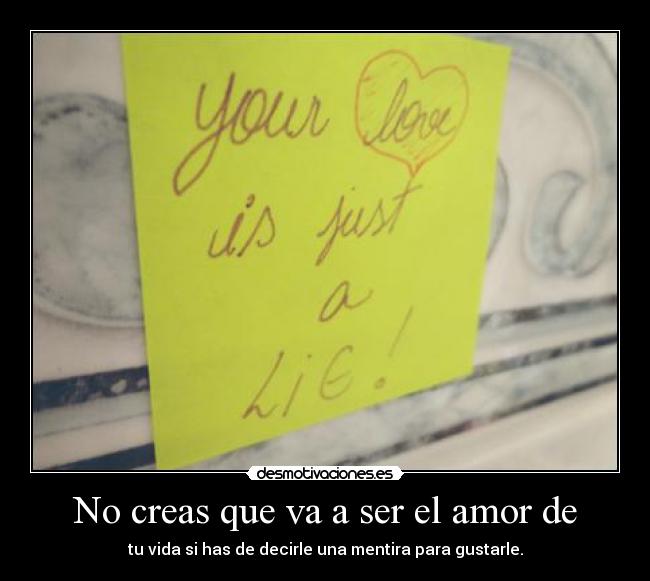 No creas que va a ser el amor de - tu vida si has de decirle una mentira para gustarle.