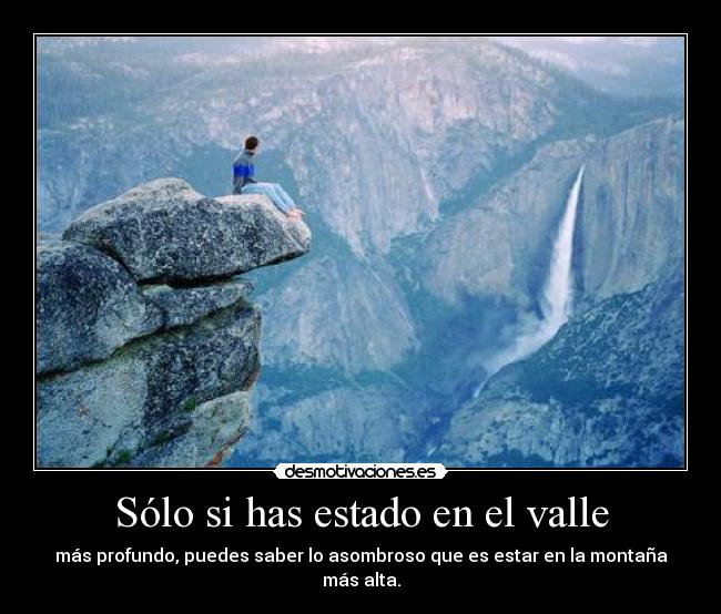 Sólo si has estado en el valle - más profundo, puedes saber lo asombroso que es estar en la montaña más alta.
