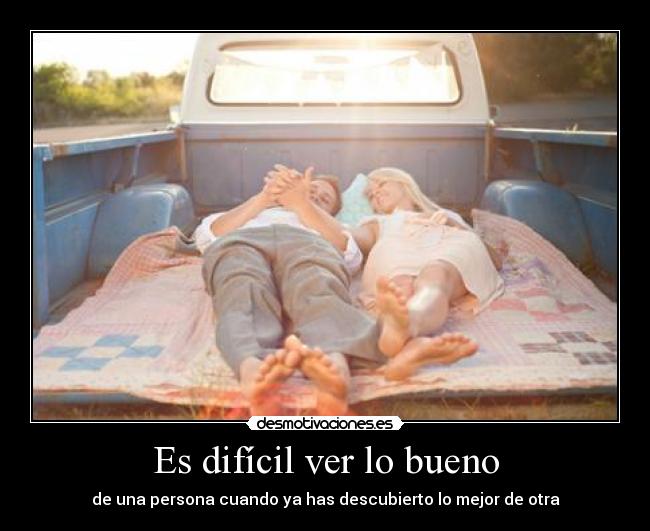 Es difícil ver lo bueno - de una persona cuando ya has descubierto lo mejor de otra