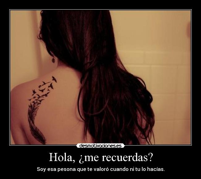 Hola, ¿me recuerdas? - Soy esa pesona que te valoró cuando ni tu lo hacías.