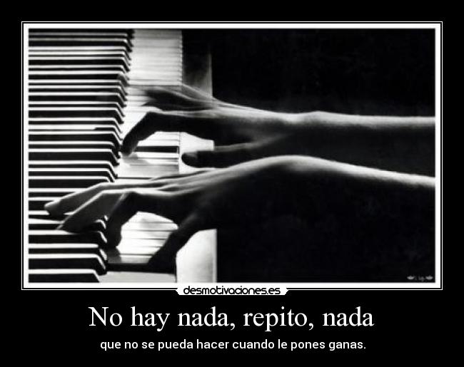 No hay nada, repito, nada - que no se pueda hacer cuando le pones ganas.