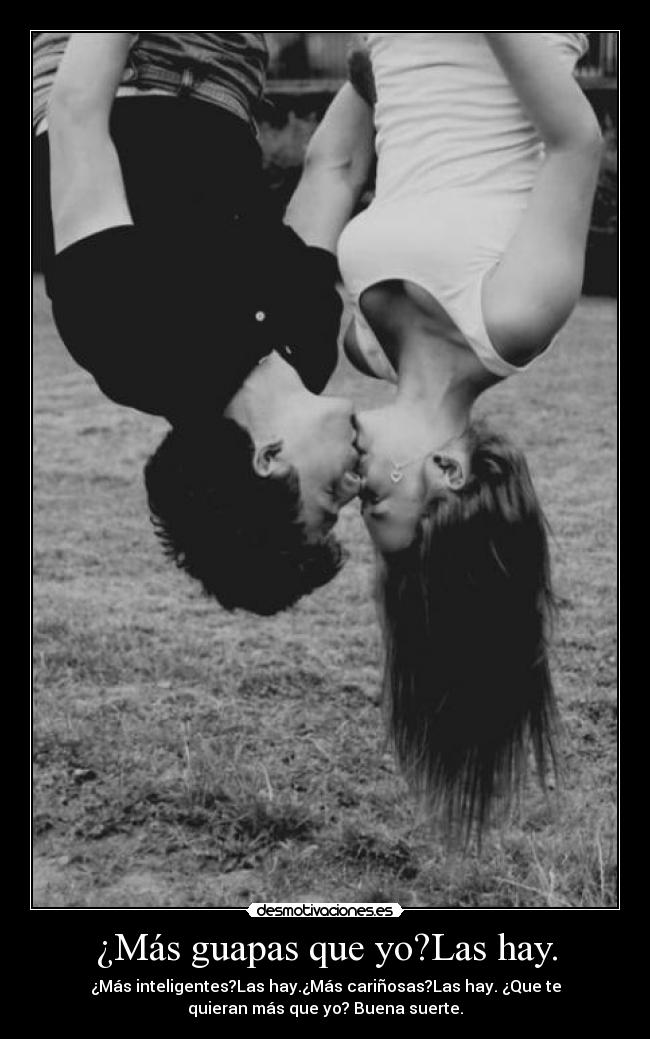 ¿Más guapas que yo?Las hay. - ¿Más inteligentes?Las hay.¿Más cariñosas?Las hay. ¿Que te
quieran más que yo? Buena suerte.