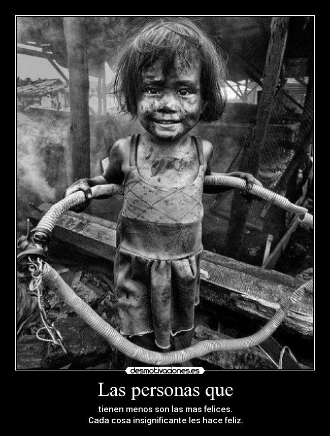 Las personas que - tienen menos son las mas felices.
Cada cosa insignificante les hace feliz.