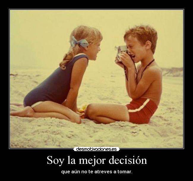 Soy la mejor decisión - que aún no te atreves a tomar.