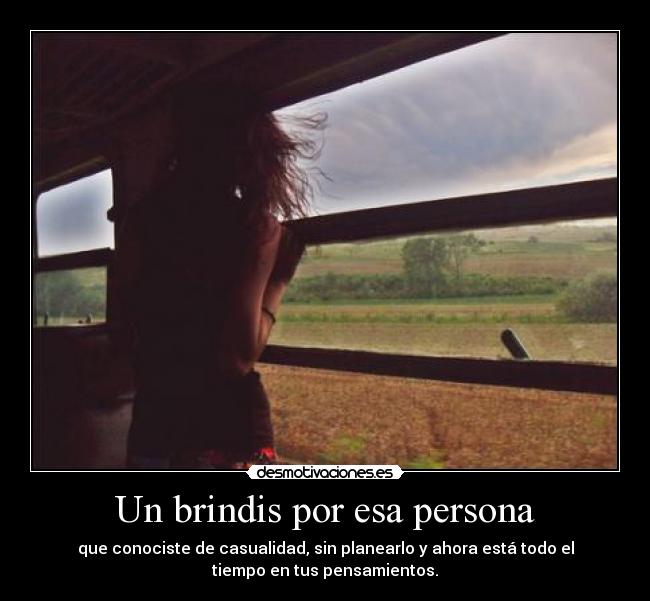 Un brindis por esa persona - que conociste de casualidad, sin planearlo y ahora está todo el
tiempo en tus pensamientos.