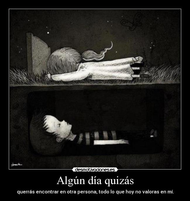 Algún día quizás - querrás encontrar en otra persona, todo lo que hoy no valoras en mí.