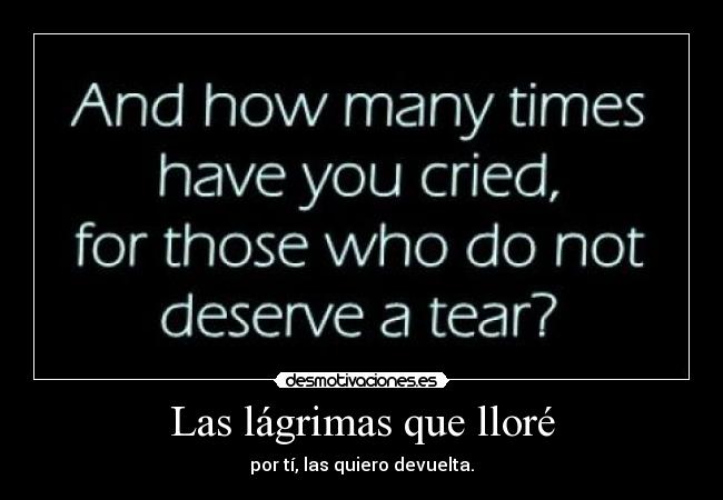 Las lágrimas que lloré - por tí, las quiero devuelta.