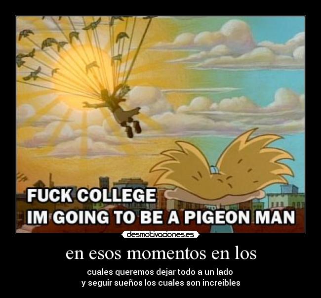 en esos momentos en los - cuales queremos dejar todo a un lado 
y seguir sueños los cuales son increibles