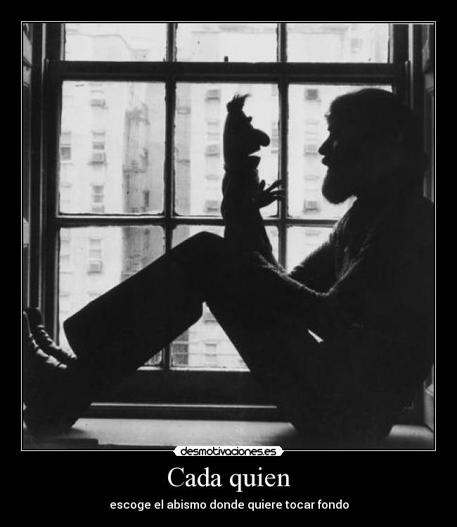 Cada quien - escoge el abismo donde quiere tocar fondo