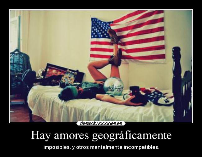 Hay amores geográficamente - imposibles, y otros mentalmente incompatibles.