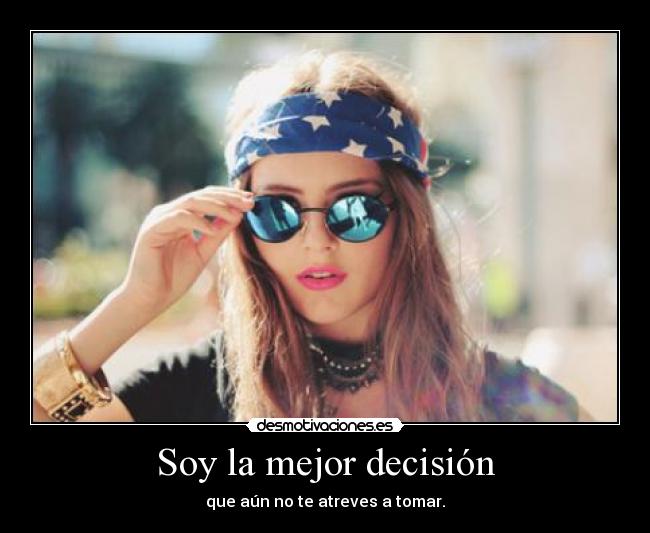 Soy la mejor decisión - que aún no te atreves a tomar.