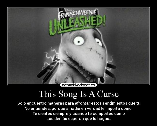 This Song Is A Curse - Sólo encuentro maneras para afrontar estos sentimientos que tú
No entiendes, porque a nadie en verdad le importa como
Te sientes siempre y cuando te comportes como
Los demás esperan que lo hagas..