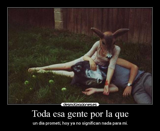 Toda esa gente por la que - un día prometí, hoy ya no significan nada para mi.
