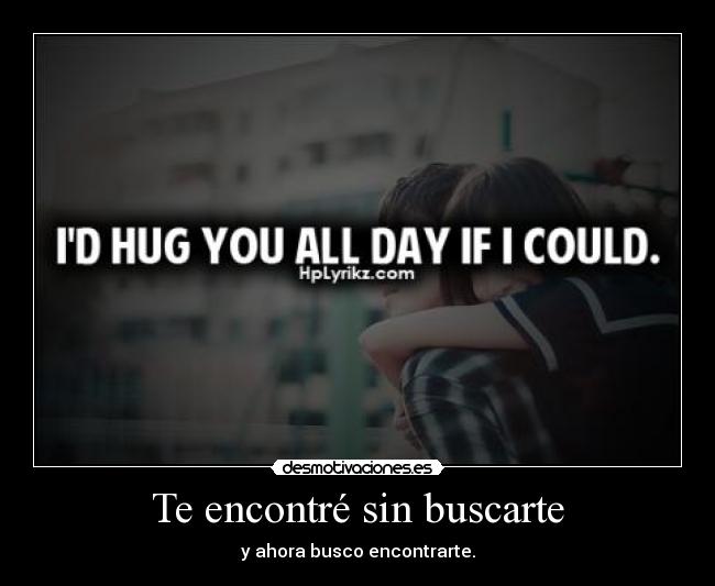 Te encontré sin buscarte - y ahora busco encontrarte.