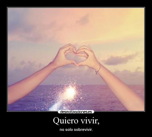 Quiero vivir, - no solo sobrevivir.