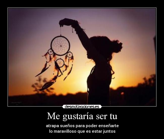 Me gustaría ser tu - atrapa sueños para poder enseñarte
lo maravilloso que es estar juntos