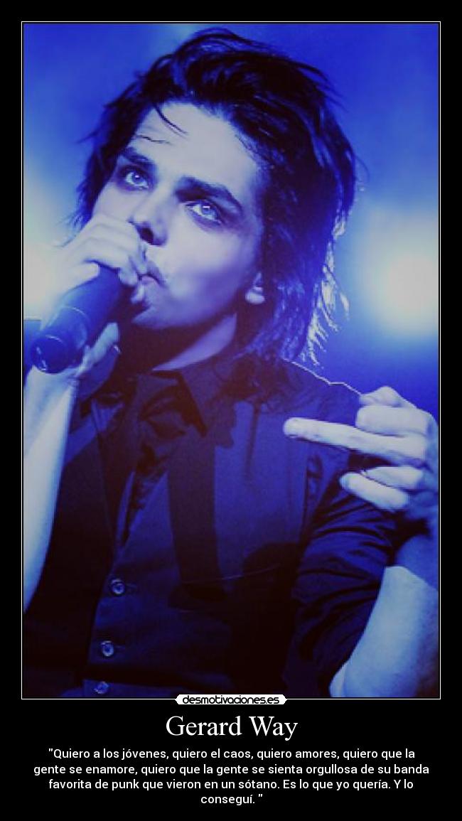 Gerard Way - Quiero a los jóvenes, quiero el caos, quiero amores, quiero que la
gente se enamore, quiero que la gente se sienta orgullosa de su banda
favorita de punk que vieron en un sótano. Es lo que yo quería. Y lo
conseguí.