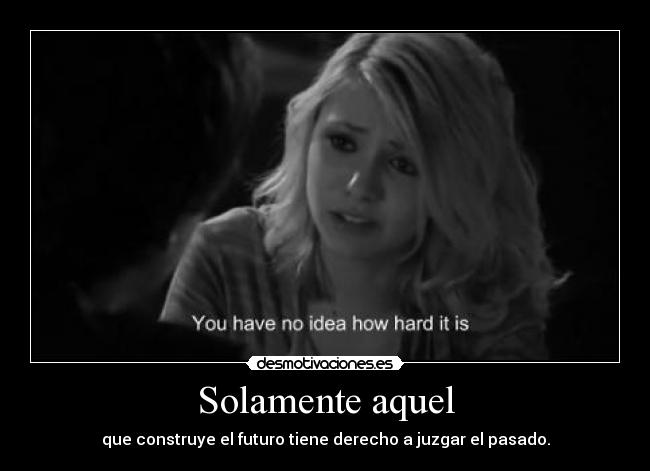 Solamente aquel - que construye el futuro tiene derecho a juzgar el pasado.