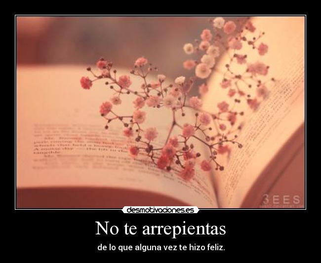 No te arrepientas - de lo que alguna vez te hizo feliz.