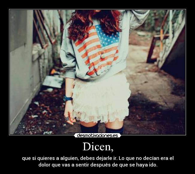 Dicen, - que si quieres a alguien, debes dejarle ir. Lo que no decían era el
dolor que vas a sentir después de que se haya ido.