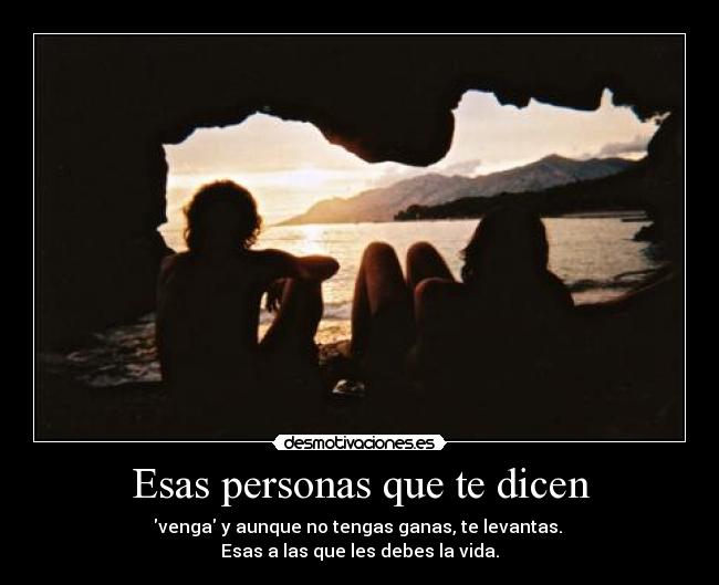 Esas personas que te dicen - venga y aunque no tengas ganas, te levantas.
Esas a las que les debes la vida.