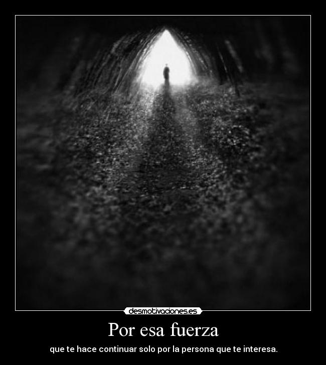 Por esa fuerza - que te hace continuar solo por la persona que te interesa.