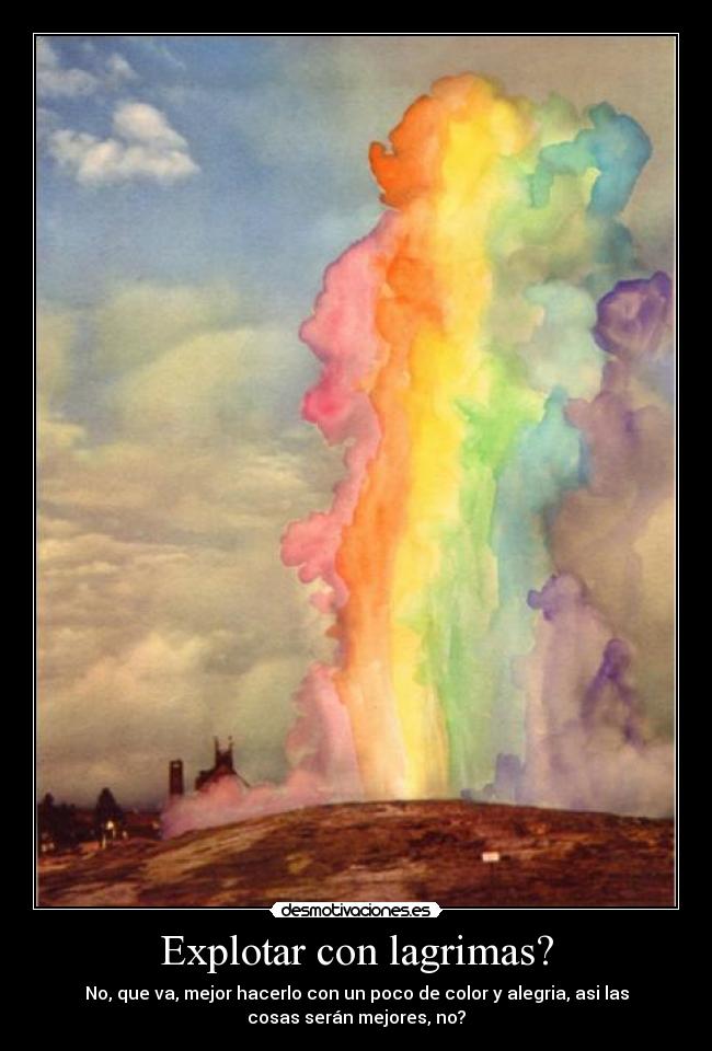 Explotar con lagrimas? - No, que va, mejor hacerlo con un poco de color y alegria, asi las
cosas serán mejores, no?