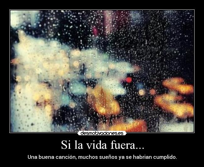 Si la vida fuera... - Una buena canción, muchos sueños ya se habrian cumplido.