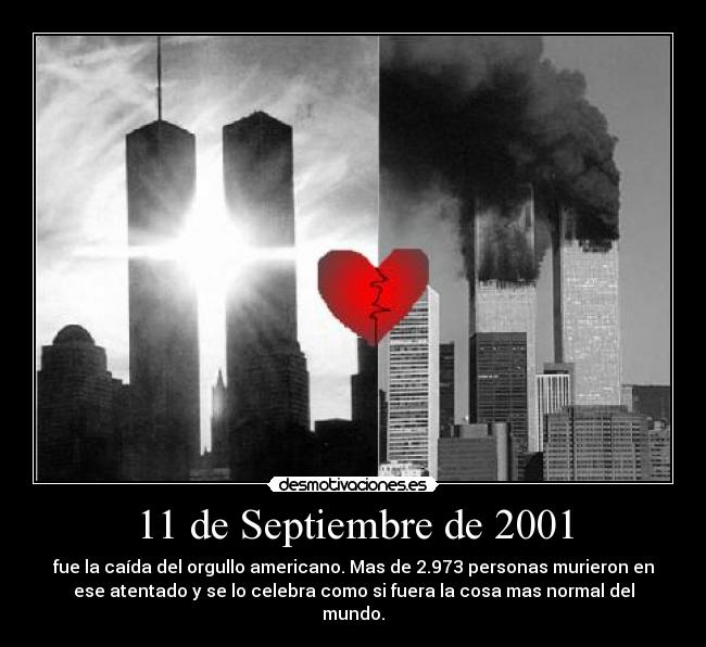 11 de Septiembre de 2001 - fue la caída del orgullo americano. Mas de 2.973 personas murieron en
ese atentado y se lo celebra como si fuera la cosa mas normal del
mundo.