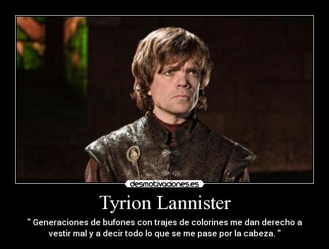 Tyrion Lannister -  Generaciones de bufones con trajes de colorines me dan derecho a
vestir mal y a decir todo lo que se me pase por la cabeza. 