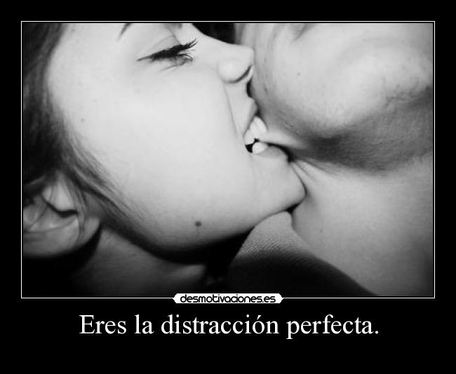 Eres la distracción perfecta. - 