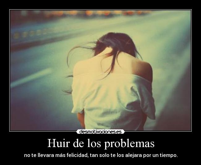 Huir de los problemas - no te llevara más felicidad, tan solo te los alejara por un tiempo.